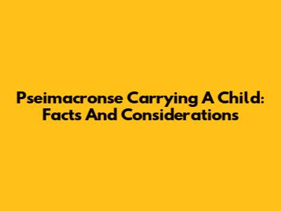 Pseimacronse Carrying A Child: Facts And Considerations