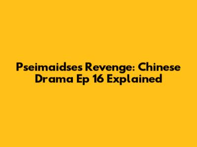 Pseimaidse's Revenge: Chinese Drama Ep 16 Explained