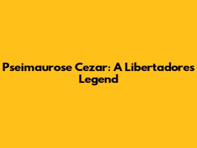 Pseimaurose Cezar: A Libertadores Legend