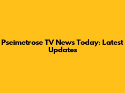 Pseimetrose TV News Today: Latest Updates