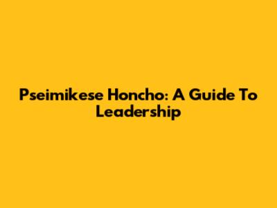 Pseimikese Honcho: A Guide To Leadership