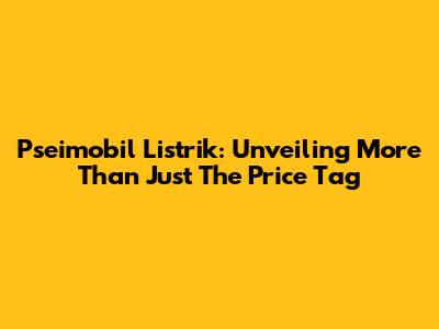Pseimobil Listrik: Unveiling More Than Just The Price Tag