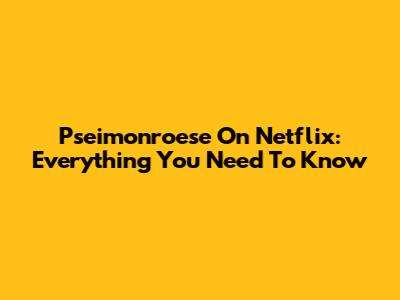 Pseimonroese On Netflix: Everything You Need To Know