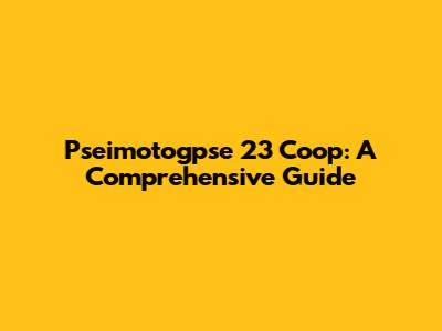 Pseimotogpse 23 Coop: A Comprehensive Guide