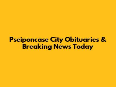 Pseiponcase City Obituaries & Breaking News Today