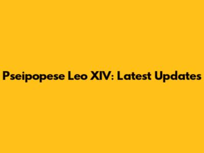 Pseipopese Leo XIV: Latest Updates