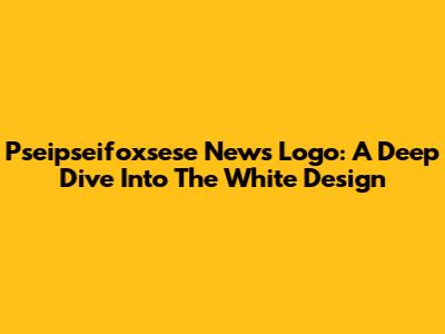 Pseipseifoxsese News Logo: A Deep Dive Into The White Design