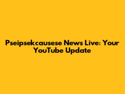 Pseipsekcausese News Live: Your YouTube Update