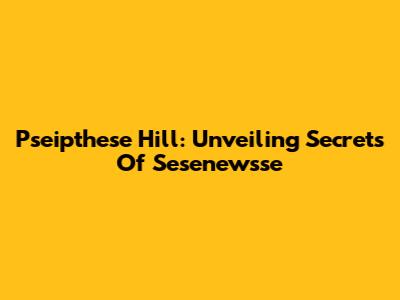 Pseipthese Hill: Unveiling Secrets Of Sesenewsse