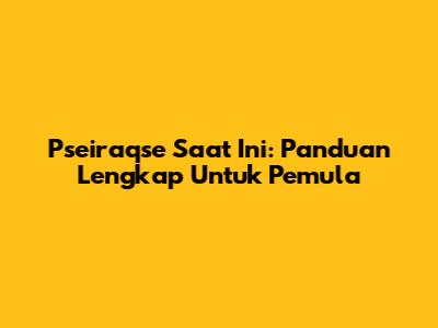 Pseiraqse Saat Ini: Panduan Lengkap Untuk Pemula