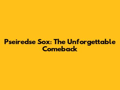 Pseiredse Sox: The Unforgettable Comeback