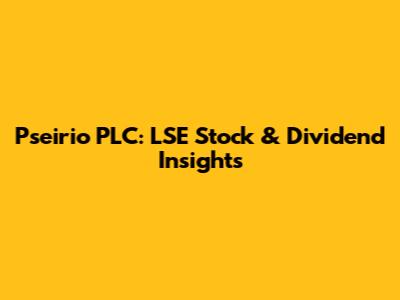 Pseirio PLC: LSE Stock & Dividend Insights