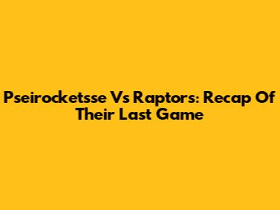 Pseirocketsse Vs Raptors: Recap Of Their Last Game