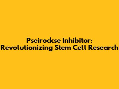 Pseirockse Inhibitor: Revolutionizing Stem Cell Research