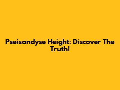 Pseisandyse Height: Discover The Truth!