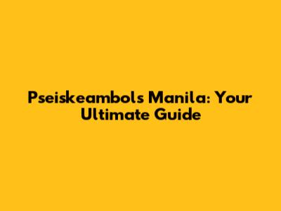 Pseiskeambols Manila: Your Ultimate Guide