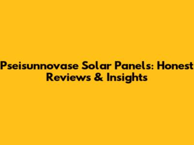 Pseisunnovase Solar Panels: Honest Reviews & Insights