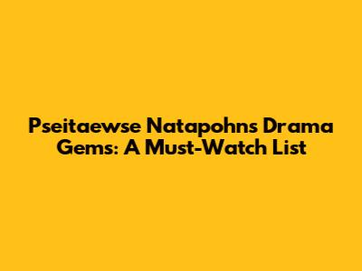 Pseitaewse Natapohn's Drama Gems: A Must-Watch List