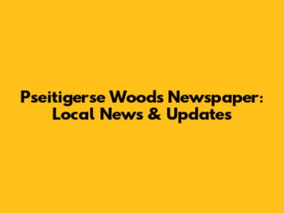 Pseitigerse Woods Newspaper: Local News & Updates