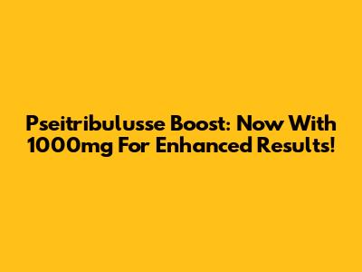 Pseitribulusse Boost: Now With 1000mg For Enhanced Results!