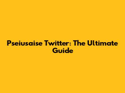 Pseiusaise Twitter: The Ultimate Guide