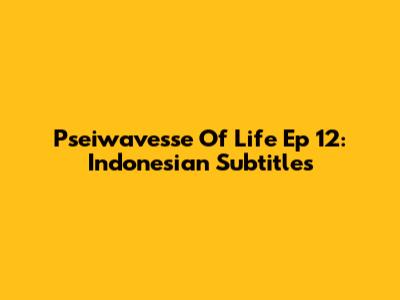 Pseiwavesse Of Life Ep 12: Indonesian Subtitles