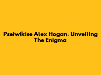 Pseiwikise Alex Hogan: Unveiling The Enigma