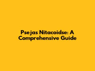 Psejas Nitacoidse: A Comprehensive Guide