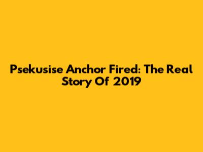 Psekusise Anchor Fired: The Real Story Of 2019