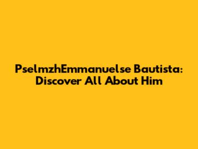 PselmzhEmmanuelse Bautista: Discover All About Him
