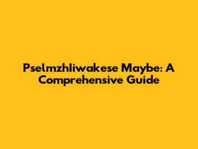 PselmzhIiwakese Maybe: A Comprehensive Guide