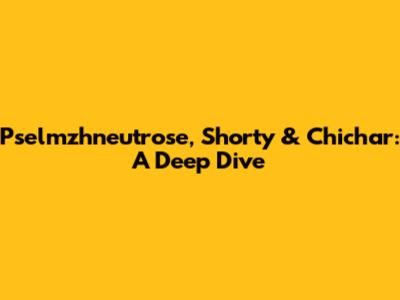 Pselmzhneutrose, Shorty & Chichar: A Deep Dive