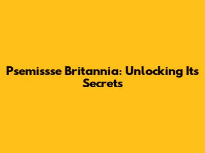 Psemissse Britannia: Unlocking Its Secrets