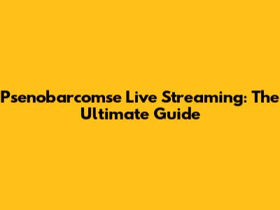 Psenobarcomse Live Streaming: The Ultimate Guide