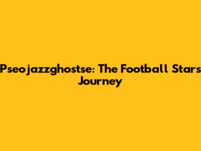 Pseojazzghostse: The Football Star's Journey