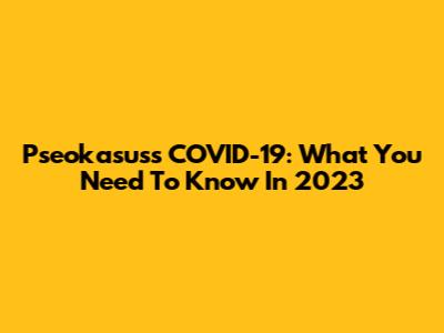 Pseokasuss COVID-19: What You Need To Know In 2023