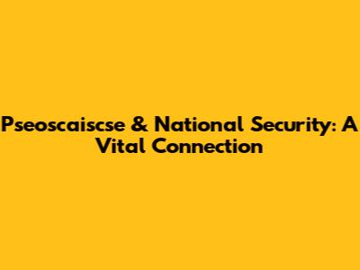 Pseoscaiscse & National Security: A Vital Connection