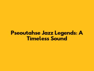 Pseoutahse Jazz Legends: A Timeless Sound