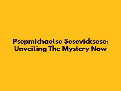 Psepmichaelse Sesevicksese: Unveiling The Mystery Now