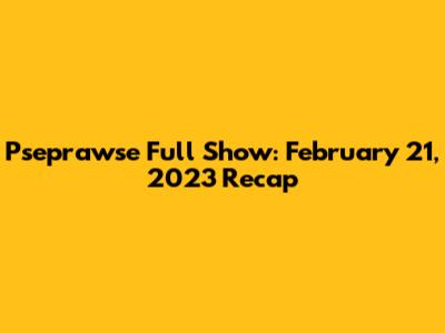 Pseprawse Full Show: February 21, 2023 Recap