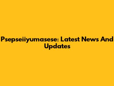 Psepseiiyumasese: Latest News And Updates