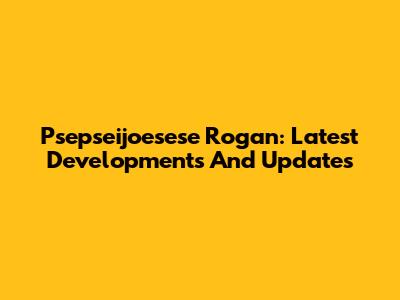 Psepseijoesese Rogan: Latest Developments And Updates