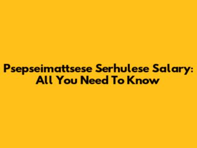 Psepseimattsese Serhulese Salary: All You Need To Know