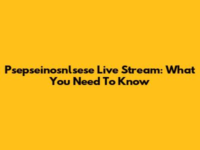 Psepseinosnlsese Live Stream: What You Need To Know