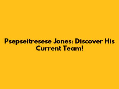 Psepseitresese Jones: Discover His Current Team!