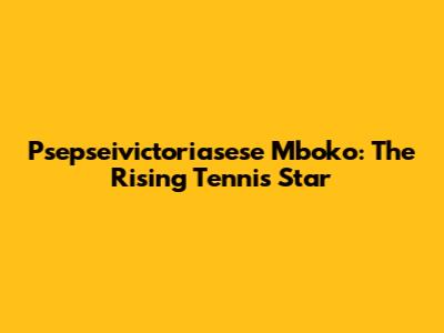 Psepseivictoriasese Mboko: The Rising Tennis Star