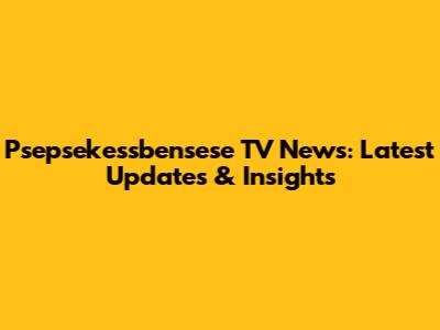 Psepsekessbensese TV News: Latest Updates & Insights