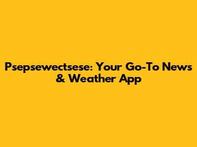 Psepsewectsese: Your Go-To News & Weather App