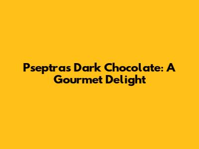 Pseptra's Dark Chocolate: A Gourmet Delight