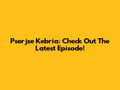 Pserjse Kebria: Check Out The Latest Episode!